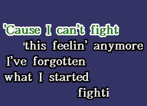 WEMW

'this f eelin anymore

Fve forgotten
What I started
fighti