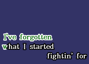 IRE f'ongobten

What I started
fightin, for