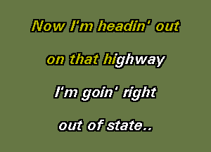 Now I'm headin' out

on that high way

I'm goin' right

out of state..