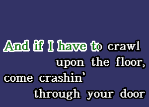 m 3mm) crawl

upon the Hoon
come crashin,

through your door