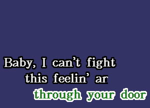 Baby, I can,t fight
this feelin ar

tih'r-ough