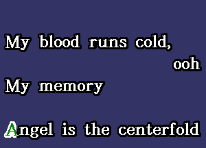 My blood runs cold,
ooh
My memory

gngel is the centerfold