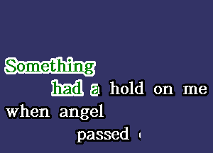 Something

Emil 51 hold on me
When angel

passed .