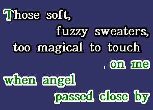 ?hose soft,
fuzzy sweaters,
too magical to touch

.Gmm
manual
labmaw