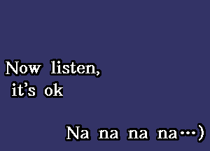 Now listen,
ifs 0k

Na na na na---)