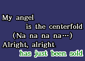 My angel
is the centerfold
(Na na na nam)
Alright, alright

mmum