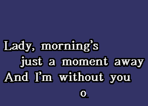 Lady, mornings

just a moment away
And Fm Without you
0