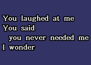 You laughed at me
You said

you never needed me
I wonder