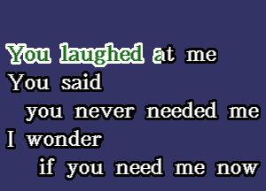 Mat me

You said

you never needed me
I wonder
if you need me now