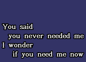 You said

you never needed me
I wonder
if you need me now