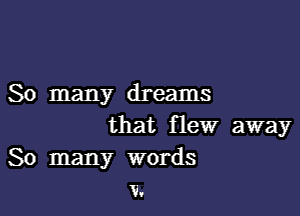 So many dreams

that flew away
So many words
V.