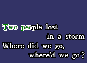 xple lost

in a storm
Where did we go,
whereH we go?