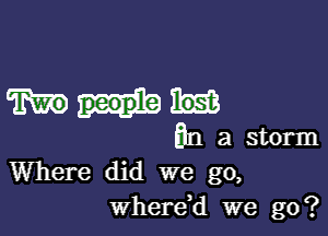 5n a storm
Where did we go,
whereH we go?