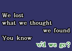 We lost
What we thought

we f ound
You know

Hm