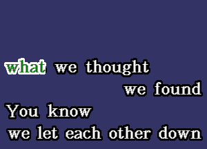 m we thought

we f ound

You know
we let each other down