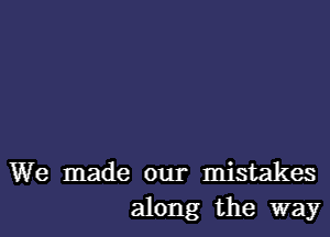 We made our mistakes
along the way