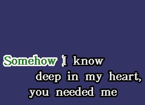 11 know

deep in my heart,
you needed me