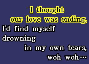 '31-...

rd find myself
drowning

in my own tears,
woh W0 ...