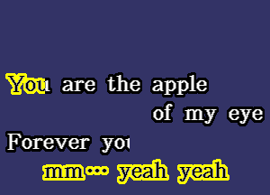 are the apple

of my eye
Forever y01

-mmm