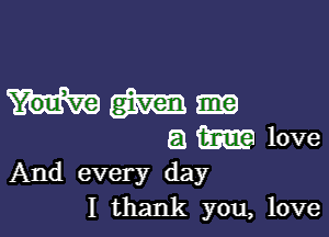 And every day
I thank you, love