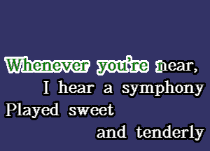 W E1881,

I hear a symphony
Played sweet

and tenderly