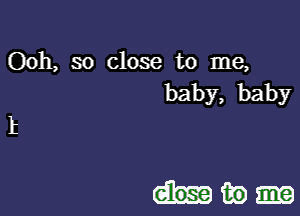 Ooh, so close to me,
baby, baby

t

Mm)