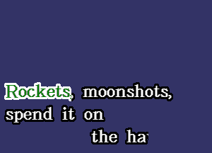 moonshots,

spend it on
the ha'