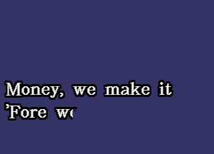 Money, we make it
Tom w(