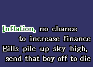 In'filation, no chance

to increase finance
Bills pile up sky high,
send that boy off to die