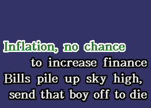 dim

to increase finance
Bills pile up sky high,
send that boy off to die