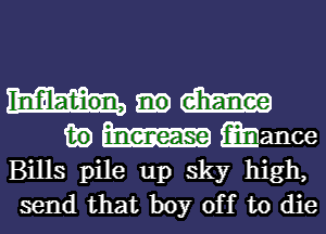 dim
130 mance
Bills pile up sky high,
send that boy off to die