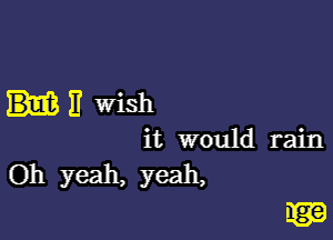 3 wish

it would rain
Oh yeah, yeah,

I13?