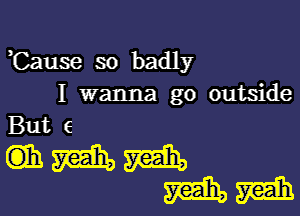 Cause so badly
I wanna go outside

But 6

mmm
mm