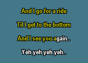 And I go for a ride

Til I get to the bottom

And I see you again..

Yeh yeh yeh yeh..