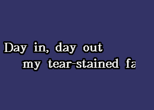 Day in, day out

my tear-stained fa