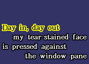 Ema
my tearstained face
is pressed against
the Wilrldowr pane