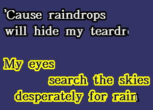 ,Cause raindrops
Will hide my teardI-

M76769
WWW

despenate'l-y mi