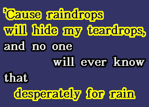 W
m m
and no one

Will ever know
that

despenate'l-y m