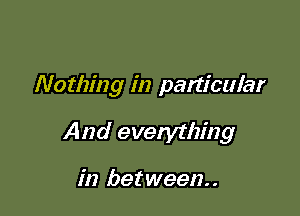 Nothing in panicular

And everything

in between