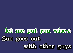 1m 1m mm m m
Sue goes out
With other guys