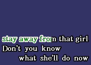 615157an that girl
Don t you know
What shdll do now