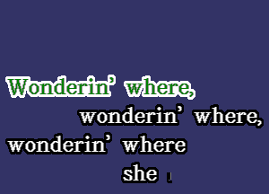 mm

wonderin, where,
wonderid Where
she