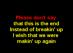 Please don't say
that this is the end

Instead of breakin' up
I wish that we were
makin' up again