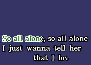 mama, so all alone

I just wanna tell her
that I 10x