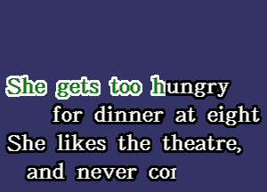 aha m Ibungry

for dinner at eight
She likes the theatre,
and never cor