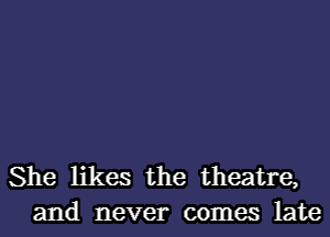 She likes the theatre,
and never comes late