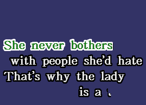 SEE
With people she,d hate

Thafs Why the lady
is a .