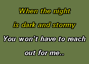 When the night

is dark and stormy
You won't have to reach

out for me..