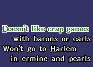 mm

with barons 0r earls
Wonk go to Harlem
in ermine and pearls