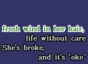 mmmmm

life Without care
She,s broke,
and ifs 0ke